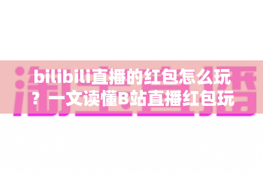 bilibili直播的红包怎么玩?一文读懂B站直播红包玩法,抢红包、发红包技巧全解析 bilibili直播的红包怎么玩?一文读懂B站直播红包玩法,抢红包、发红包技巧全解析