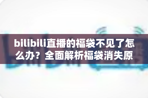bilibili直播的福袋不见了怎么办?全面解析福袋消失原因与实用解决方案,教你快速找回福袋入口 bilibili直播的福袋不见了怎么办?全面解析福袋消失原因与实用解决方案,教你快速找回福袋入口