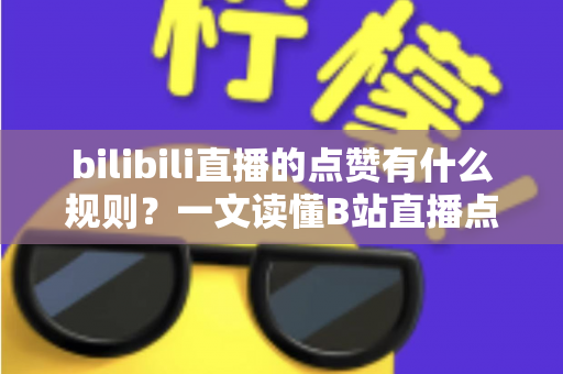 bilibili直播的点赞有什么规则?一文读懂B站直播点赞机制与互动技巧 bilibili直播的点赞有什么规则?一文读懂B站直播点赞机制与互动技巧