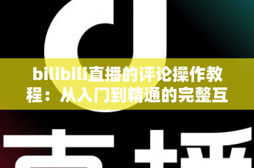 bilibili直播的评论操作教程:从入门到精通的完整互动指南,让你轻松玩转直播间弹幕 bilibili直播的评论操作教程:从入门到精通的完整互动指南,让你轻松玩转直播间弹幕