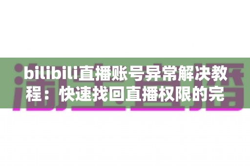 bilibili直播账号异常解决教程:快速找回直播权限的完整实操指南 bilibili直播账号异常解决教程:快速找回直播权限的完整实操指南