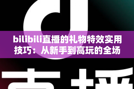 bilibili直播的礼物特效实用技巧：从新手到高玩的全场景投喂攻略