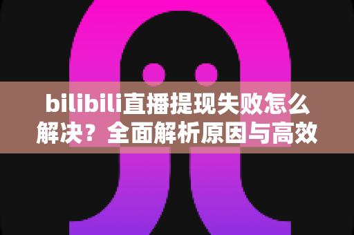 bilibili直播提现失败怎么解决?全面解析原因与高效解决方案指南 bilibili直播提现失败怎么解决?全面解析原因与高效解决方案指南