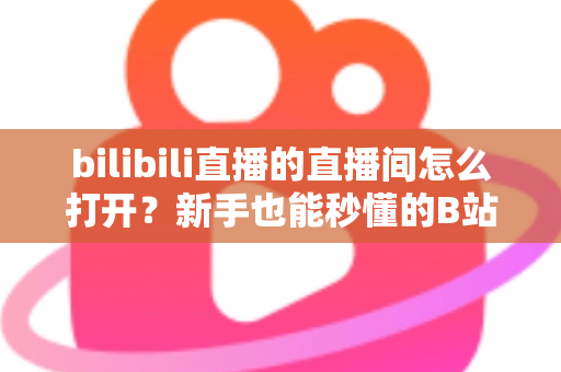 bilibili直播的直播间怎么打开？新手也能秒懂的B站直播间观看与开播全攻略