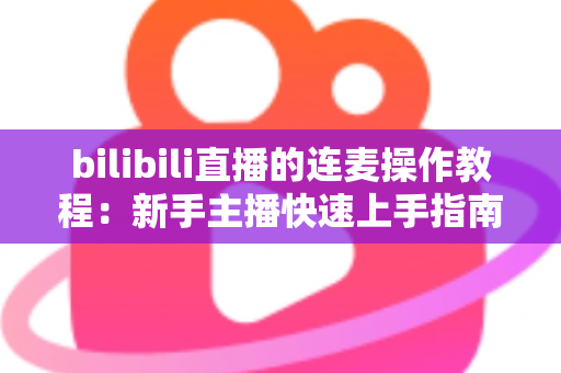bilibili直播的连麦操作教程：新手主播快速上手指南，轻松实现高质量互动连麦，提升直播间人气与观众粘性
