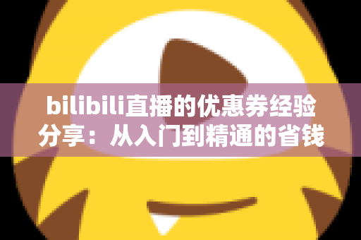 bilibili直播的优惠券经验分享:从入门到精通的省钱实战攻略 bilibili直播的优惠券经验分享:从入门到精通的省钱实战攻略