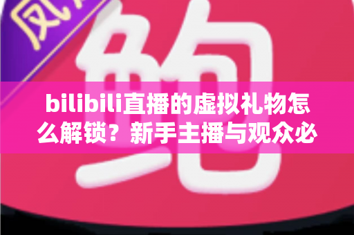 bilibili直播的虚拟礼物怎么解锁？新手主播与观众必看的完整解锁攻略与实用指南