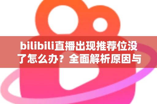 bilibili直播出现推荐位没了怎么办？全面解析原因与实用恢复技巧，助你快速找回流量