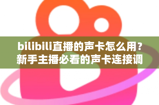 bilibili直播的声卡怎么用?新手主播必看的声卡连接调试与使用全攻略 bilibili直播的声卡怎么用?新手主播必看的声卡连接调试与使用全攻略