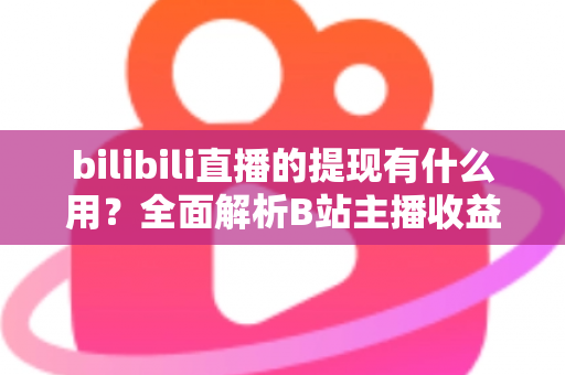 bilibili直播的提现有什么用？全面解析B站主播收益变现的核心价值、操作流程与实用指南