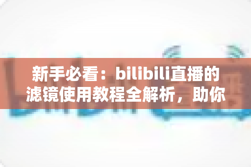 新手必看:bilibili直播的滤镜使用教程全解析,助你打造高清质感直播间 新手必看:bilibili直播的滤镜使用教程全解析,助你打造高清质感直播间