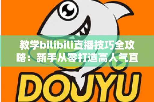 教学bilibili直播技巧全攻略：新手从零打造高人气直播间的实战指南