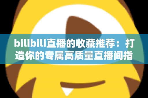 bilibili直播的收藏推荐：打造你的专属高质量直播间指南