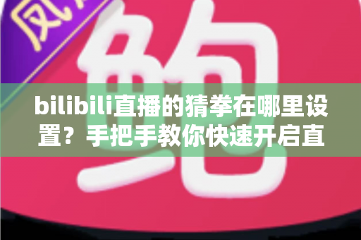 bilibili直播的猜拳在哪里设置？手把手教你快速开启直播间猜拳互动玩法