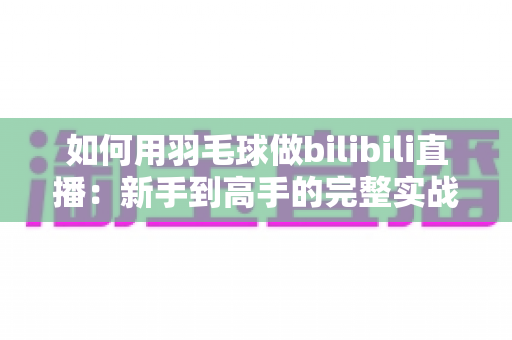 如何用羽毛球做bilibili直播：新手到高手的完整实战指南