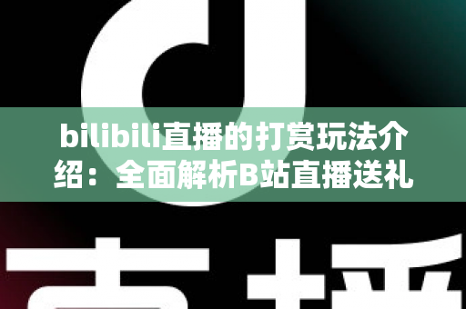 bilibili直播的打赏玩法介绍：全面解析B站直播送礼机制与互动技巧