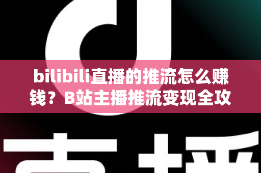 bilibili直播的推流怎么赚钱?B站主播推流变现全攻略与实用技巧大揭秘 bilibili直播的推流怎么赚钱?B站主播推流变现全攻略与实用技巧大揭秘