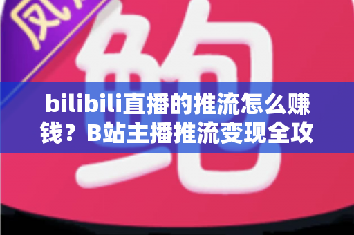 bilibili直播的推流怎么赚钱?B站主播推流变现全攻略与实用技巧大揭秘 bilibili直播的推流怎么赚钱?B站主播推流变现全攻略与实用技巧大揭秘
