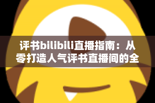 评书bilibili直播指南:从零打造人气评书直播间的全流程实操手册 评书bilibili直播指南:从零打造人气评书直播间的全流程实操手册