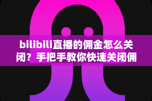bilibili直播的佣金怎么关闭?手把手教你快速关闭佣金功能的完整操作指南与实用注意事项 bilibili直播的佣金怎么关闭?手把手教你快速关闭佣金功能的完整操作指南与实用注意事项