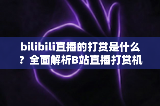 bilibili直播的打赏是什么?全面解析B站直播打赏机制、玩法与消费指南 bilibili直播的打赏是什么?全面解析B站直播打赏机制、玩法与消费指南