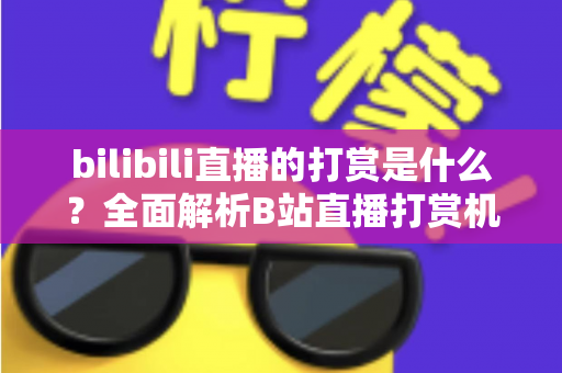 bilibili直播的打赏是什么?全面解析B站直播打赏机制、玩法与消费指南 bilibili直播的打赏是什么?全面解析B站直播打赏机制、玩法与消费指南