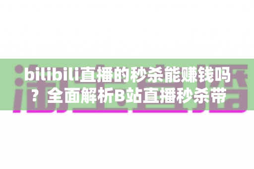 bilibili直播的秒杀能赚钱吗?全面解析B站直播秒杀带货的赚钱模式与实战攻略 bilibili直播的秒杀能赚钱吗?全面解析B站直播秒杀带货的赚钱模式与实战攻略