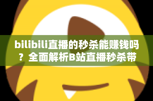 bilibili直播的秒杀能赚钱吗?全面解析B站直播秒杀带货的赚钱模式与实战攻略 bilibili直播的秒杀能赚钱吗?全面解析B站直播秒杀带货的赚钱模式与实战攻略