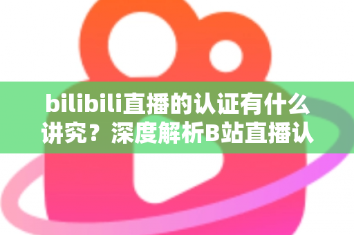 bilibili直播的认证有什么讲究?深度解析B站直播认证条件、流程与避坑指南 bilibili直播的认证有什么讲究?深度解析B站直播认证条件、流程与避坑指南