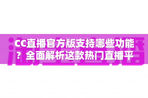 CC直播官方版支持哪些功能？全面解析这款热门直播平台的特色与实用亮点