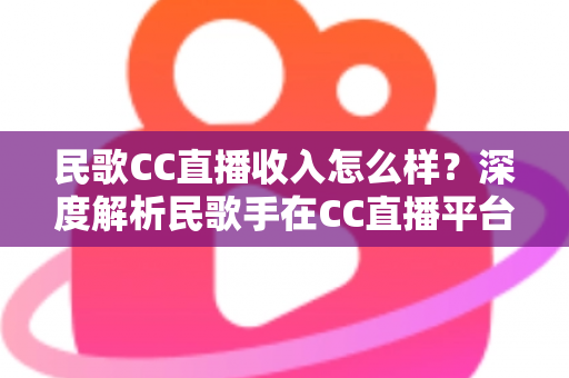 民歌CC直播收入怎么样?深度解析民歌手在CC直播平台的真实收益与赚钱技巧 民歌CC直播收入怎么样?深度解析民歌手在CC直播平台的真实收益与赚钱技巧
