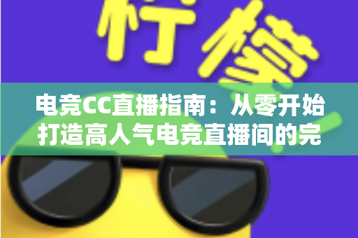电竞CC直播指南：从零开始打造高人气电竞直播间的完整攻略
