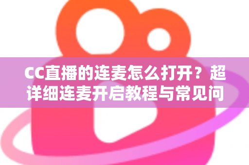CC直播的连麦怎么打开？超详细连麦开启教程与常见问题全解析