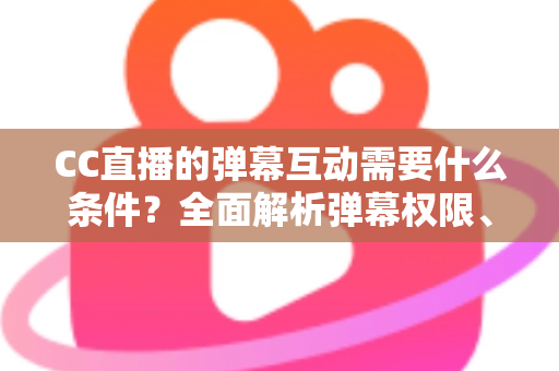 CC直播的弹幕互动需要什么条件?全面解析弹幕权限、发言规则与互动技巧 CC直播的弹幕互动需要什么条件?全面解析弹幕权限、发言规则与互动技巧