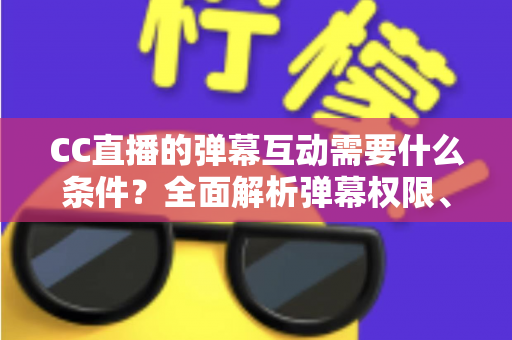 CC直播的弹幕互动需要什么条件?全面解析弹幕权限、发言规则与互动技巧 CC直播的弹幕互动需要什么条件?全面解析弹幕权限、发言规则与互动技巧