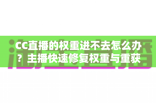 CC直播的权重进不去怎么办？主播快速修复权重与重获流量扶持的完整指南
