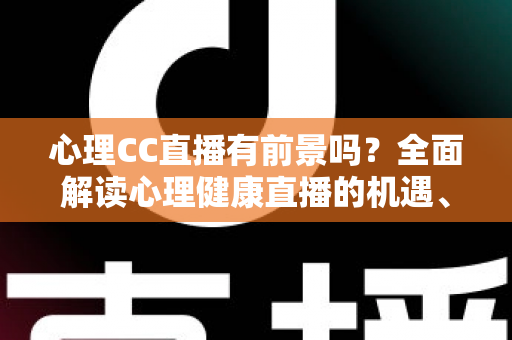 心理CC直播有前景吗？全面解读心理健康直播的机遇、挑战与变现前景