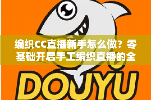 编织CC直播新手怎么做?零基础开启手工编织直播的全方位实战指南 编织CC直播新手怎么做?零基础开启手工编织直播的全方位实战指南