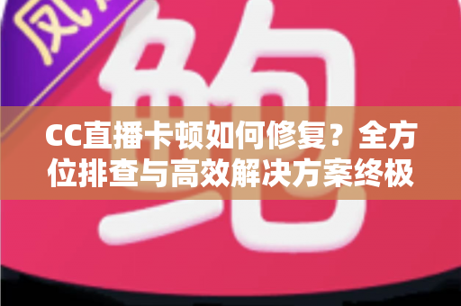 CC直播卡顿如何修复?全方位排查与高效解决方案终极指南 CC直播卡顿如何修复?全方位排查与高效解决方案终极指南