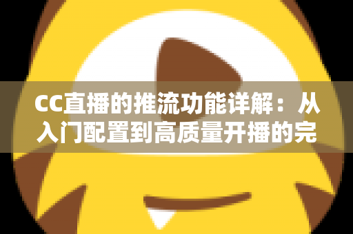 CC直播的推流功能详解:从入门配置到高质量开播的完整指南 CC直播的推流功能详解:从入门配置到高质量开播的完整指南