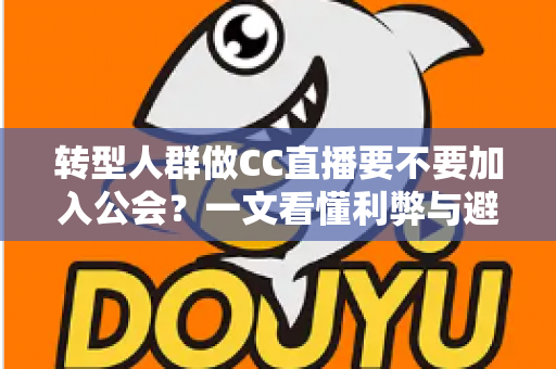 转型人群做CC直播要不要加入公会？一文看懂利弊与避坑指南