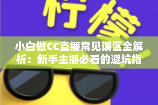 小白做CC直播常见误区全解析：新手主播必看的避坑指南与成长攻略