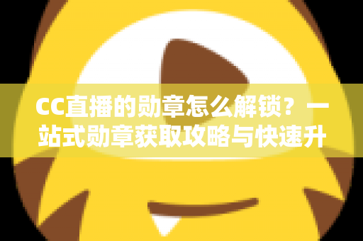 CC直播的勋章怎么解锁？一站式勋章获取攻略与快速升级秘籍