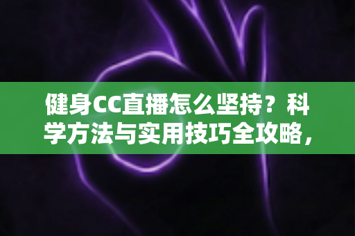 健身CC直播怎么坚持？科学方法与实用技巧全攻略，助你告别三分钟热度，练出更好的自己
