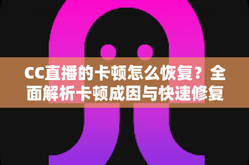 CC直播的卡顿怎么恢复？全面解析卡顿成因与快速修复实用指南