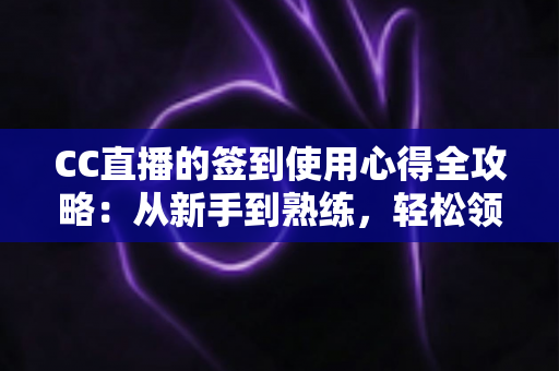 CC直播的签到使用心得全攻略：从新手到熟练，轻松领取每日福利