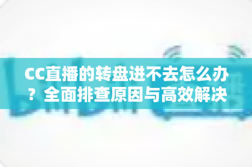 CC直播的转盘进不去怎么办？全面排查原因与高效解决方法一站式指南