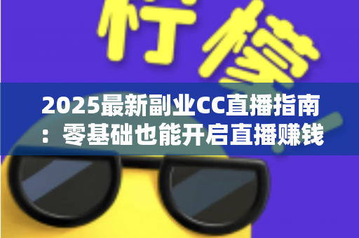 2025最新副业CC直播指南:零基础也能开启直播赚钱之路的完整攻略 2025最新副业CC直播指南:零基础也能开启直播赚钱之路的完整攻略