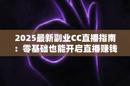 2025最新副业CC直播指南:零基础也能开启直播赚钱之路的完整攻略 2025最新副业CC直播指南:零基础也能开启直播赚钱之路的完整攻略