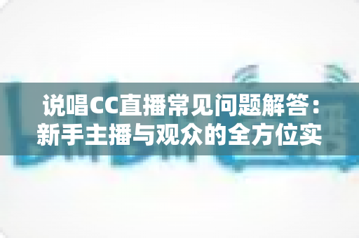 说唱CC直播常见问题解答：新手主播与观众的全方位实用指南